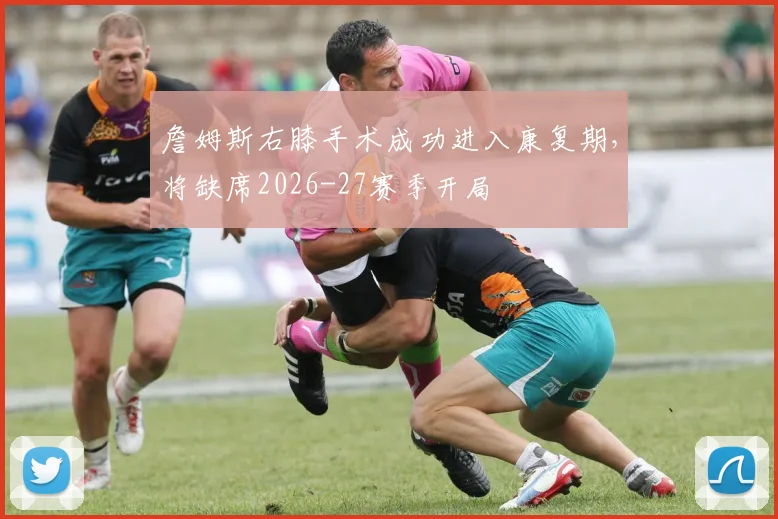 詹姆斯右膝手术成功进入康复期，将缺席2026-27赛季开局
